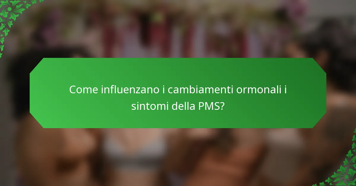 Come influenzano i cambiamenti ormonali i sintomi della PMS?