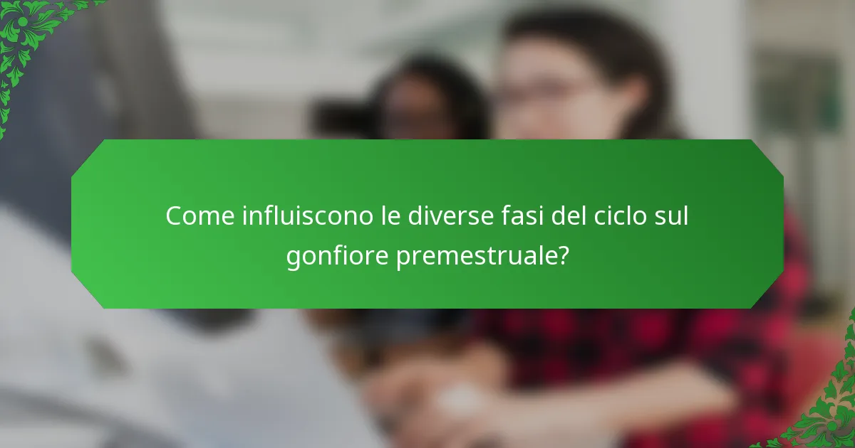 Come influiscono le diverse fasi del ciclo sul gonfiore premestruale?