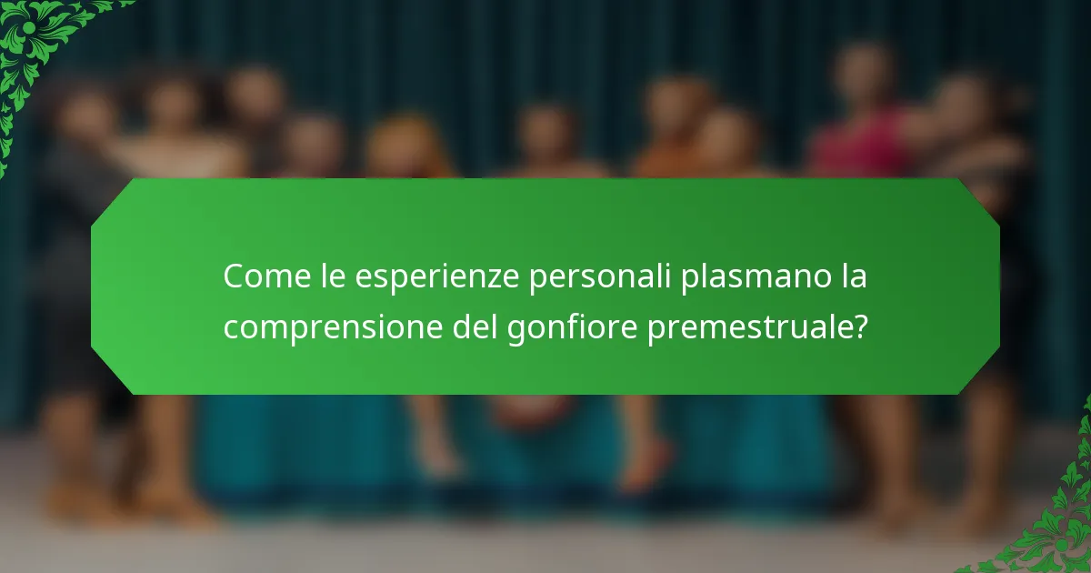 Come le esperienze personali plasmano la comprensione del gonfiore premestruale?