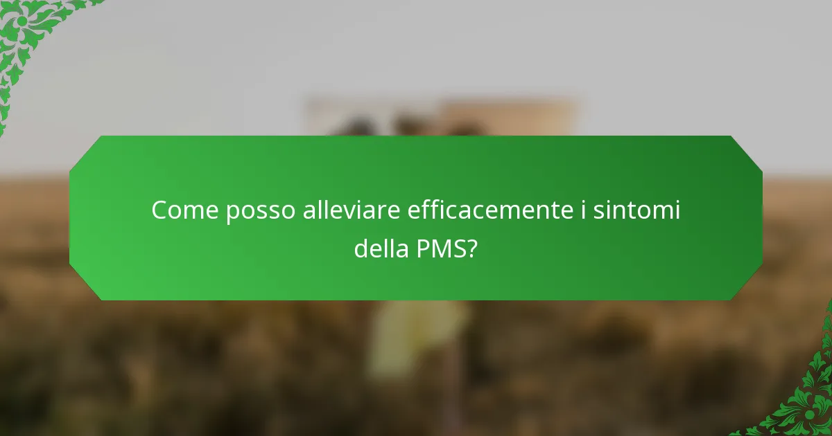 Come posso alleviare efficacemente i sintomi della PMS?