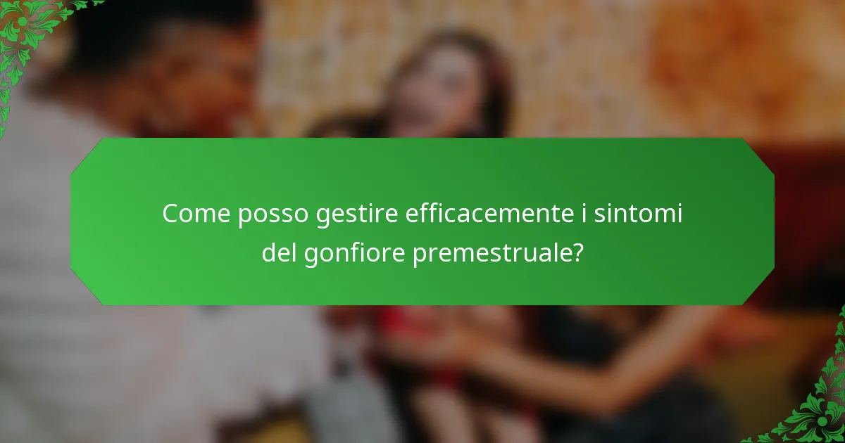 Come posso gestire efficacemente i sintomi del gonfiore premestruale?