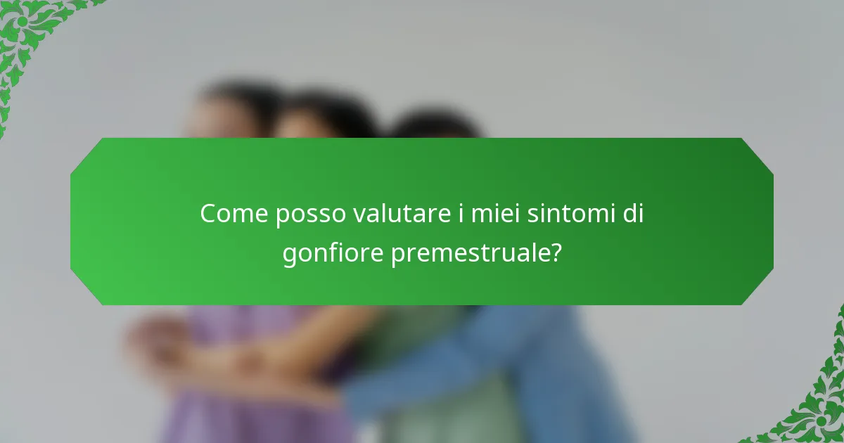 Come posso valutare i miei sintomi di gonfiore premestruale?