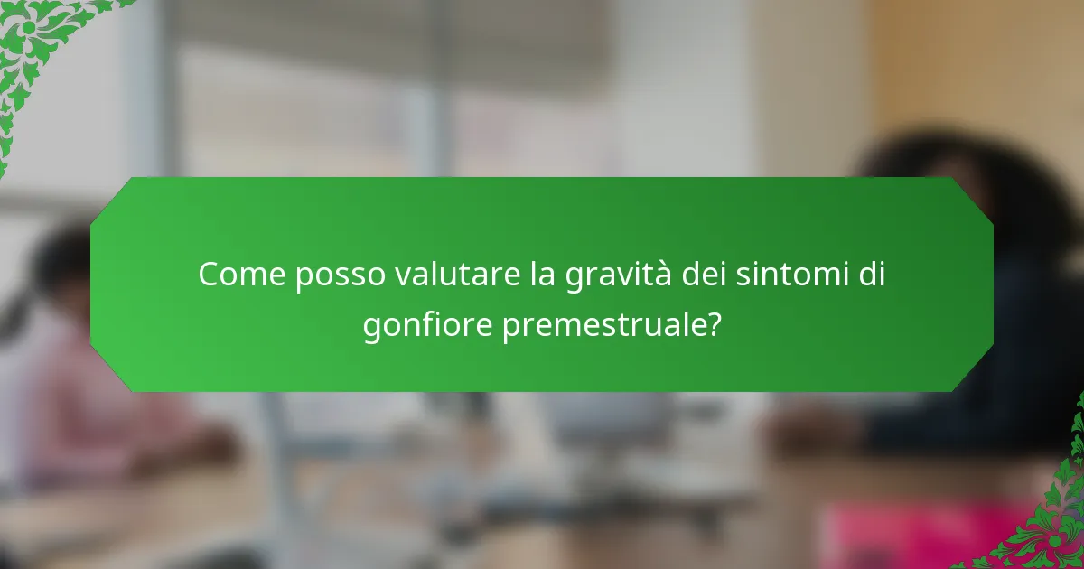 Come posso valutare la gravità dei sintomi di gonfiore premestruale?