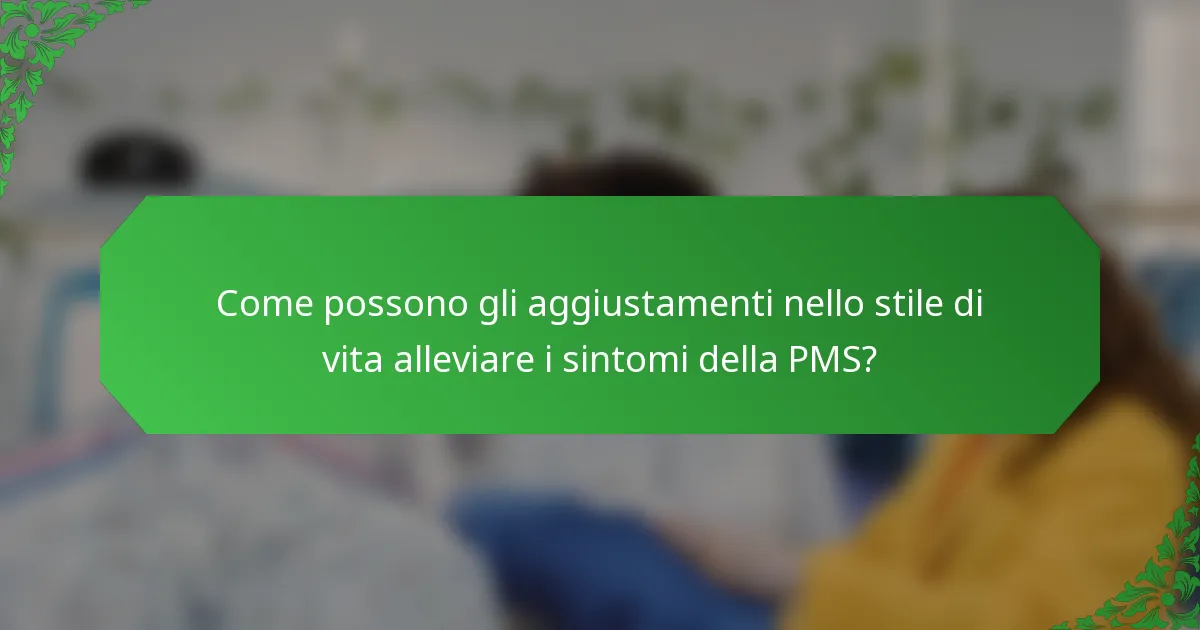 Come possono gli aggiustamenti nello stile di vita alleviare i sintomi della PMS?