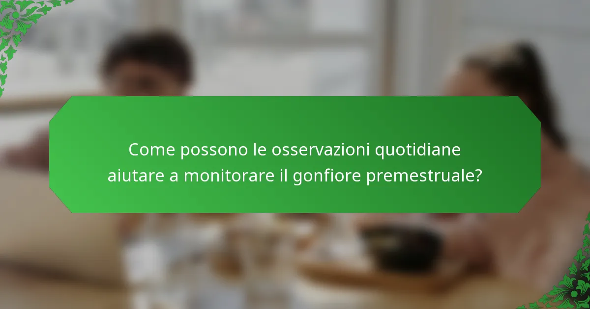 Come possono le osservazioni quotidiane aiutare a monitorare il gonfiore premestruale?