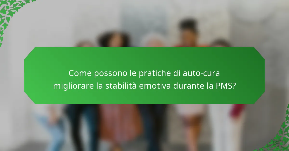 Come possono le pratiche di auto-cura migliorare la stabilità emotiva durante la PMS?