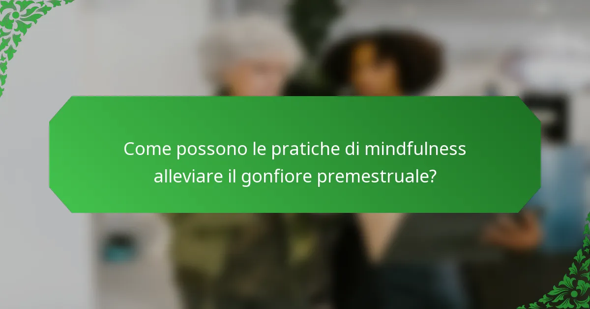 Come possono le pratiche di mindfulness alleviare il gonfiore premestruale?
