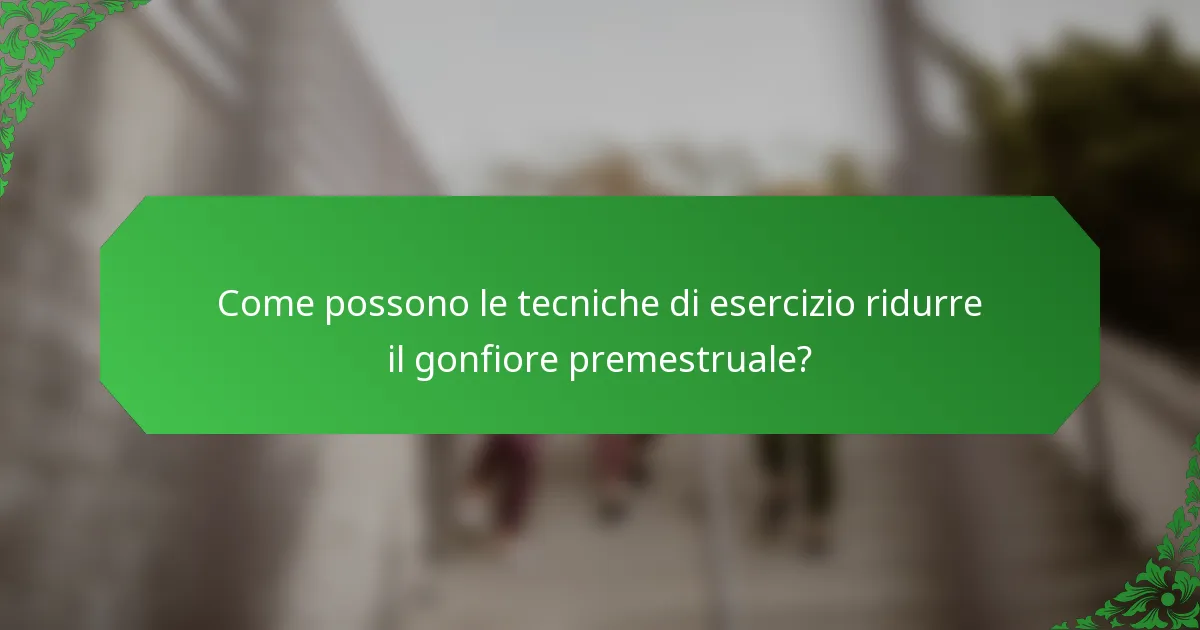 Come possono le tecniche di esercizio ridurre il gonfiore premestruale?