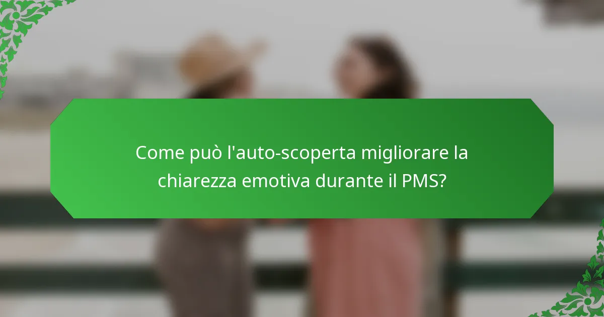 Come può l'auto-scoperta migliorare la chiarezza emotiva durante il PMS?