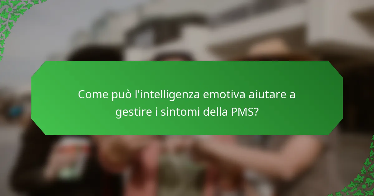 Come può l'intelligenza emotiva aiutare a gestire i sintomi della PMS?
