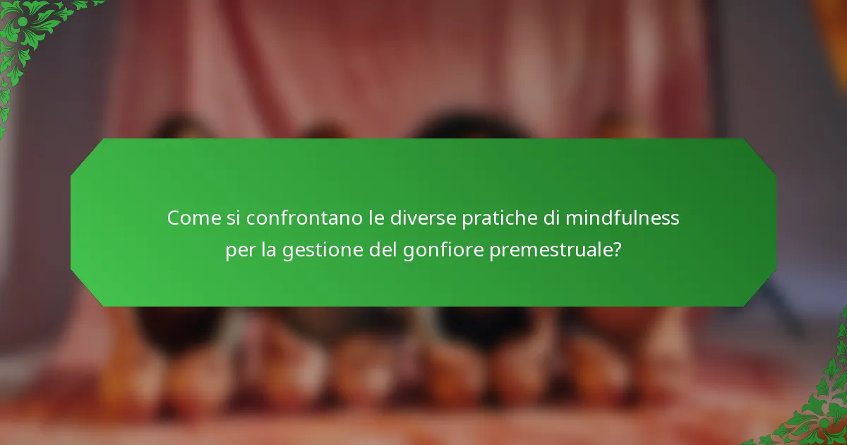 Come si confrontano le diverse pratiche di mindfulness per la gestione del gonfiore premestruale?