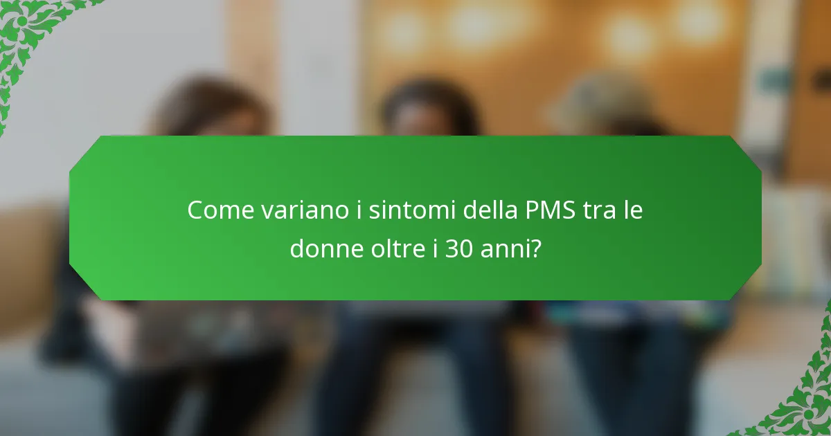 Come variano i sintomi della PMS tra le donne oltre i 30 anni?