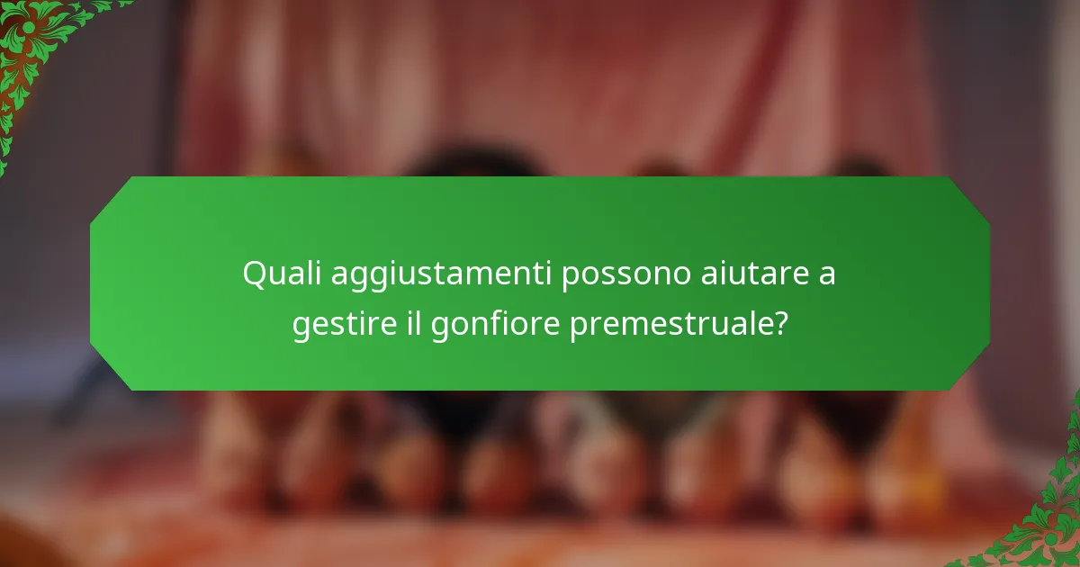 Quali aggiustamenti possono aiutare a gestire il gonfiore premestruale?