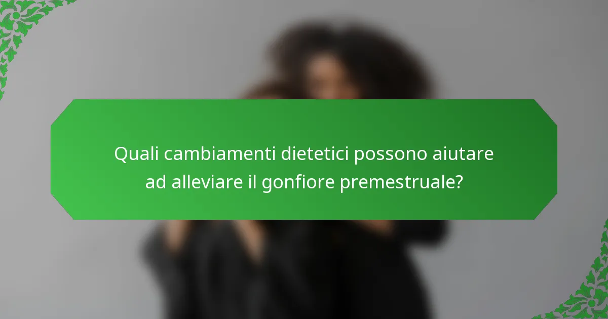 Quali cambiamenti dietetici possono aiutare ad alleviare il gonfiore premestruale?