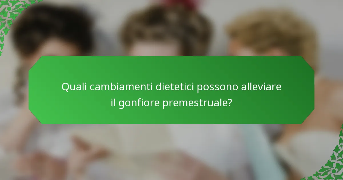 Quali cambiamenti dietetici possono alleviare il gonfiore premestruale?