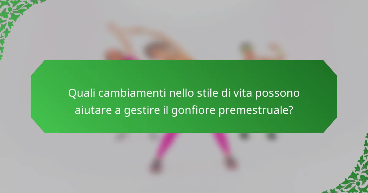 Quali cambiamenti nello stile di vita possono aiutare a gestire il gonfiore premestruale?