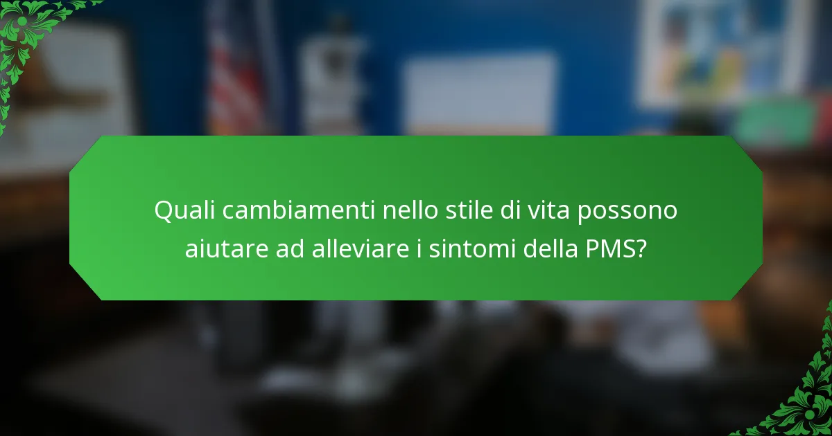 Quali cambiamenti nello stile di vita possono aiutare ad alleviare i sintomi della PMS?
