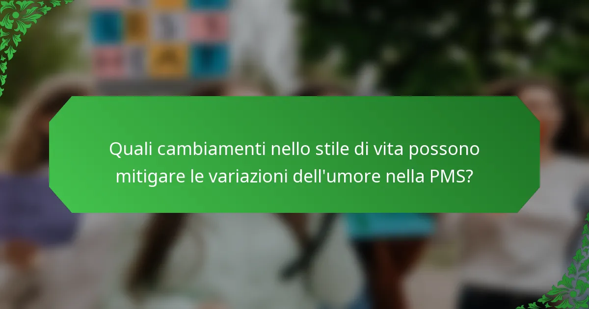 Quali cambiamenti nello stile di vita possono mitigare le variazioni dell'umore nella PMS?