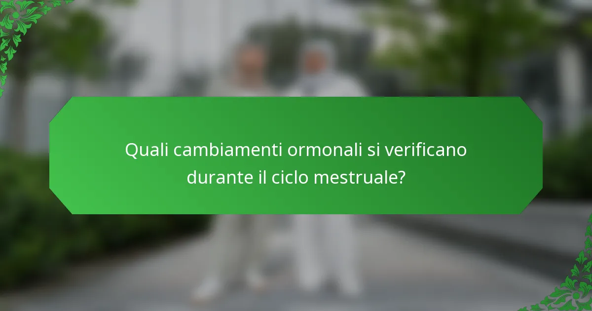 Quali cambiamenti ormonali si verificano durante il ciclo mestruale?
