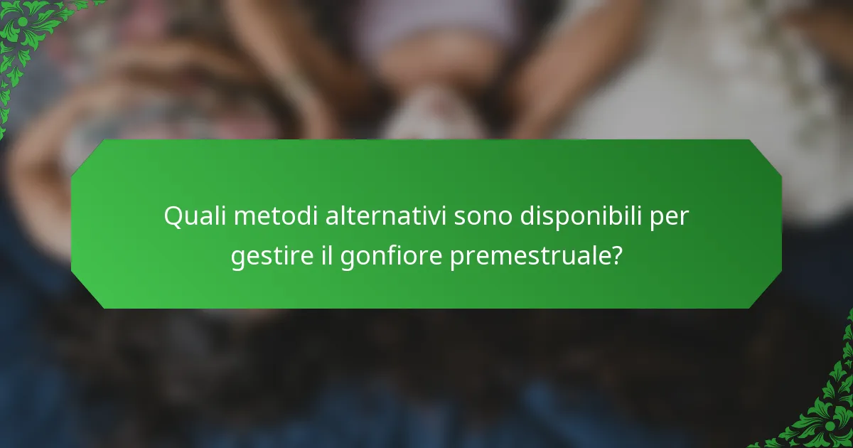 Quali metodi alternativi sono disponibili per gestire il gonfiore premestruale?