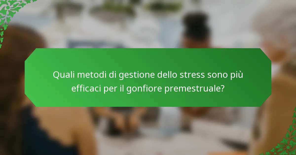 Quali metodi di gestione dello stress sono più efficaci per il gonfiore premestruale?
