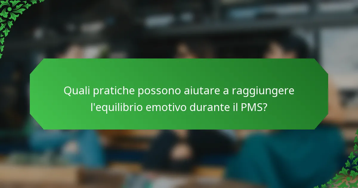 Quali pratiche possono aiutare a raggiungere l'equilibrio emotivo durante il PMS?