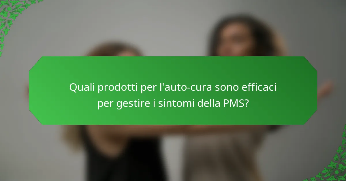 Quali prodotti per l'auto-cura sono efficaci per gestire i sintomi della PMS?