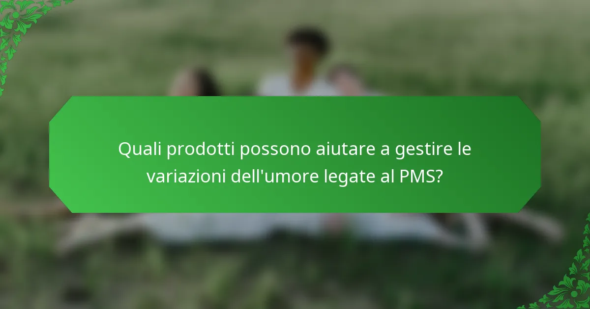 Quali prodotti possono aiutare a gestire le variazioni dell'umore legate al PMS?