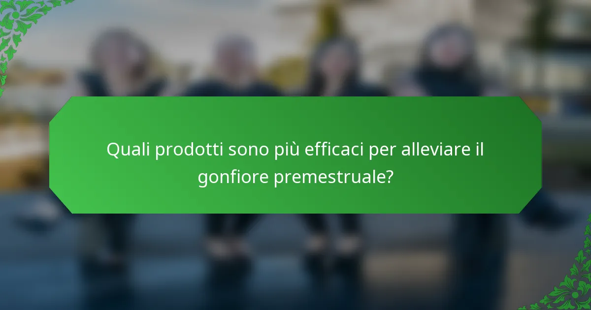 Quali prodotti sono più efficaci per alleviare il gonfiore premestruale?