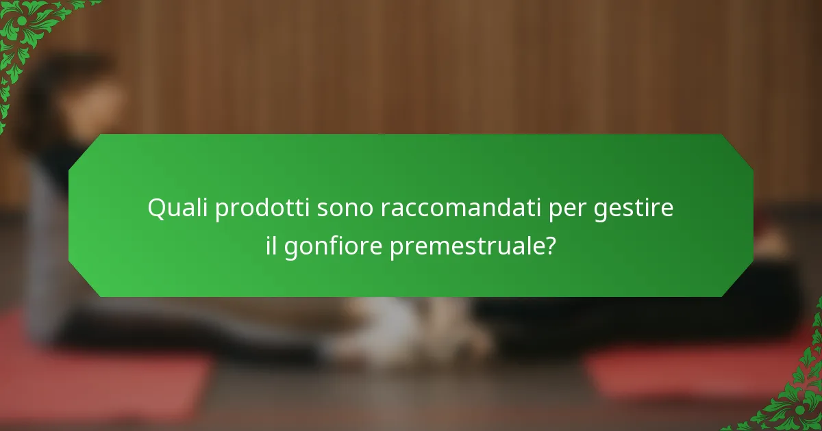 Quali prodotti sono raccomandati per gestire il gonfiore premestruale?