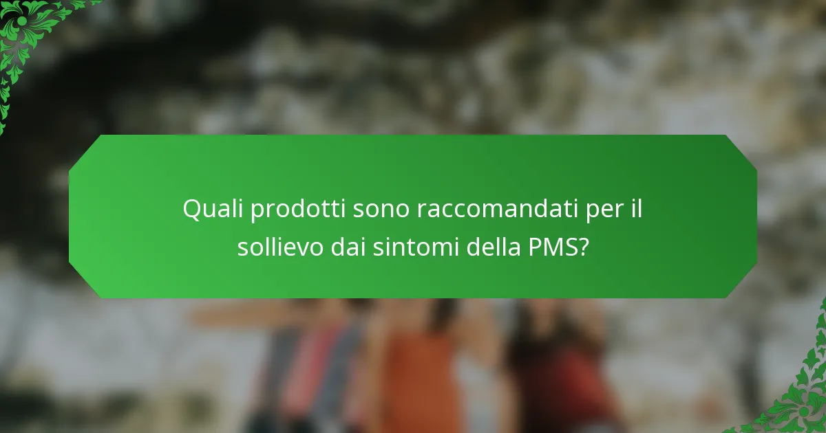 Quali prodotti sono raccomandati per il sollievo dai sintomi della PMS?
