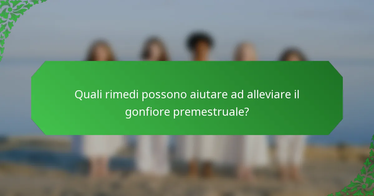 Quali rimedi possono aiutare ad alleviare il gonfiore premestruale?