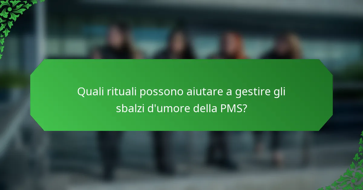 Quali rituali possono aiutare a gestire gli sbalzi d'umore della PMS?