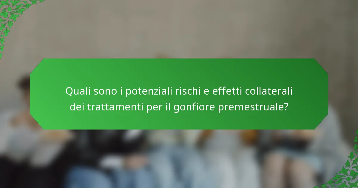 Quali sono i potenziali rischi e effetti collaterali dei trattamenti per il gonfiore premestruale?