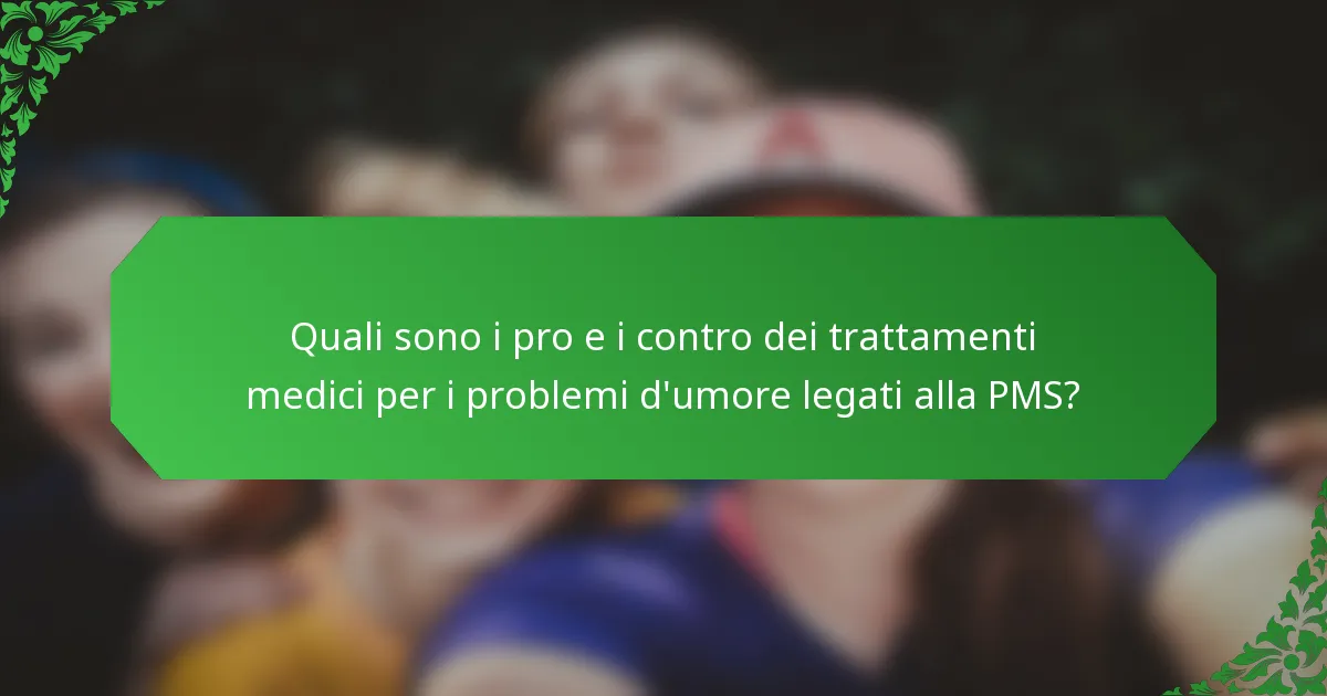Quali sono i pro e i contro dei trattamenti medici per i problemi d'umore legati alla PMS?