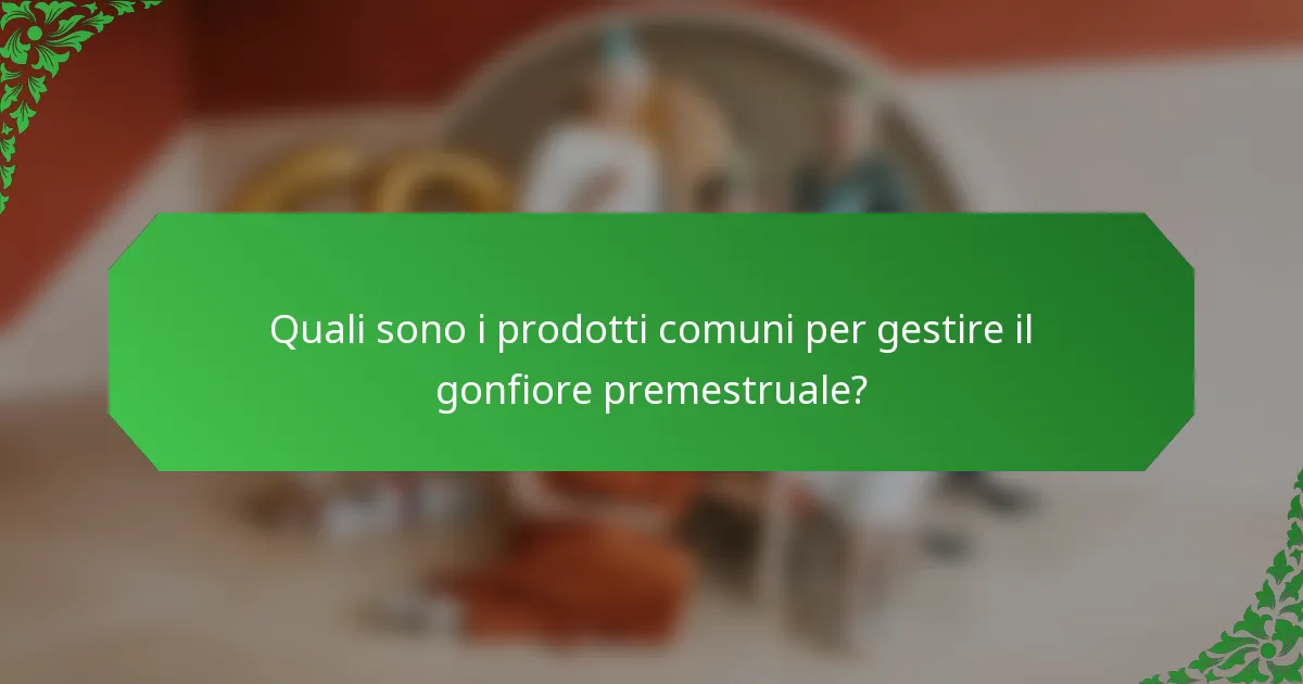 Quali sono i prodotti comuni per gestire il gonfiore premestruale?