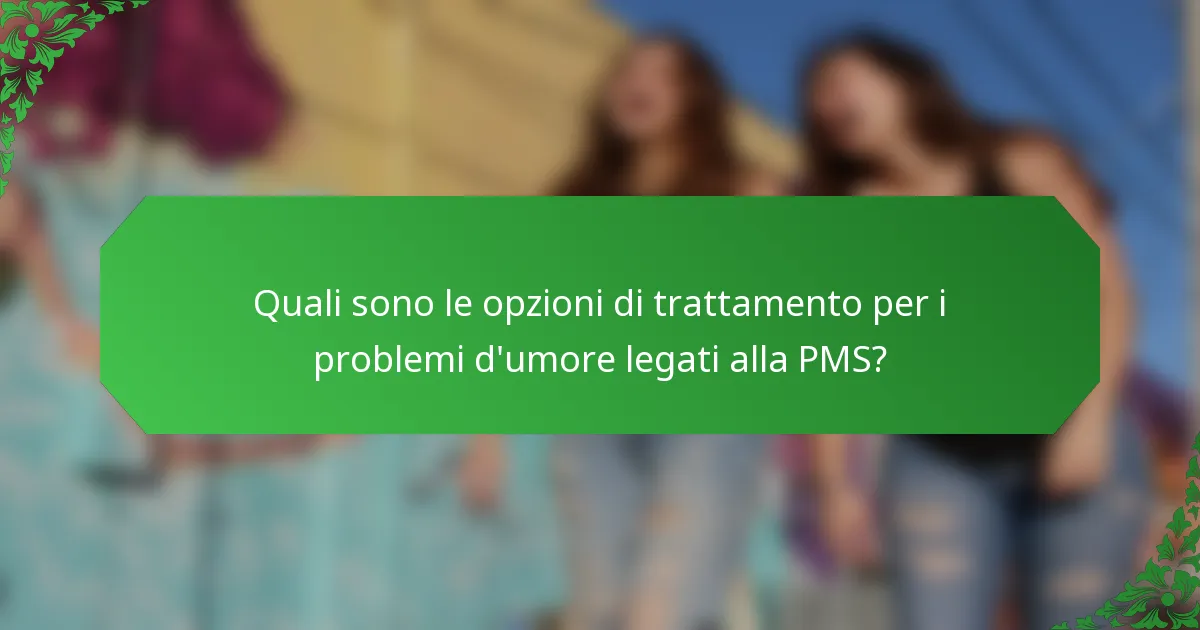 Quali sono le opzioni di trattamento per i problemi d'umore legati alla PMS?