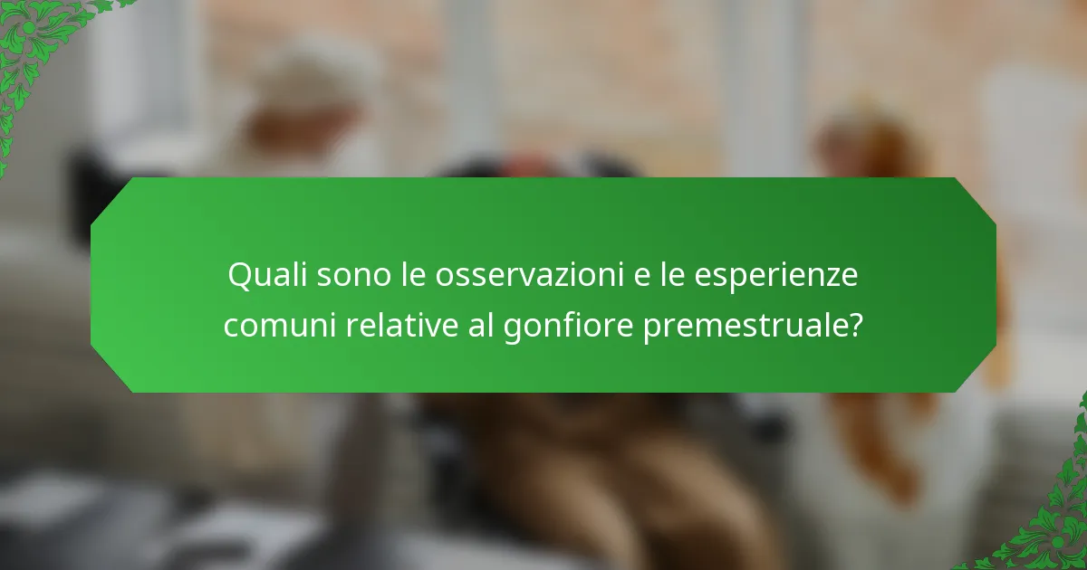 Quali sono le osservazioni e le esperienze comuni relative al gonfiore premestruale?