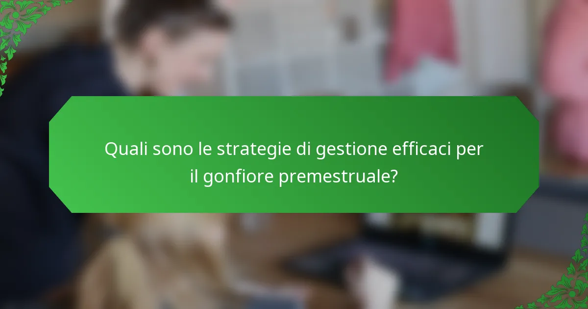 Quali sono le strategie di gestione efficaci per il gonfiore premestruale?