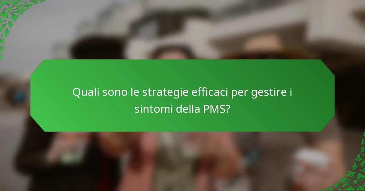 Quali sono le strategie efficaci per gestire i sintomi della PMS?