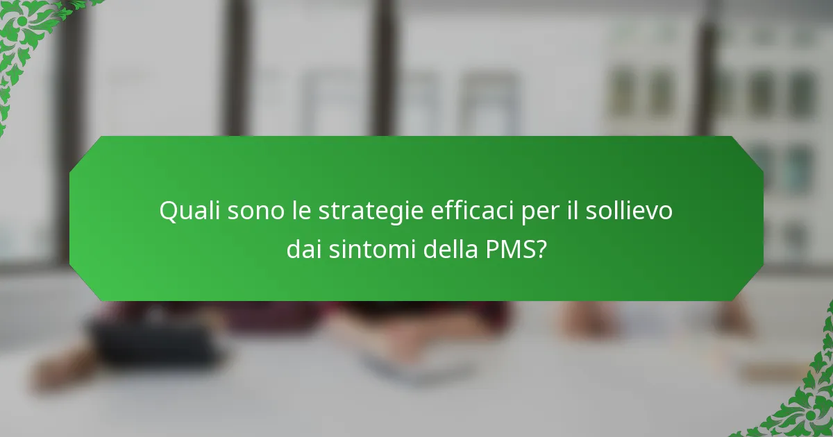Quali sono le strategie efficaci per il sollievo dai sintomi della PMS?