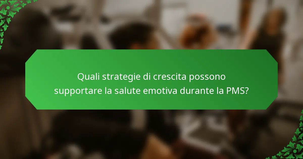 Quali strategie di crescita possono supportare la salute emotiva durante la PMS?