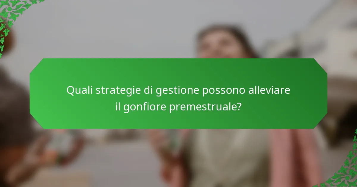 Quali strategie di gestione possono alleviare il gonfiore premestruale?