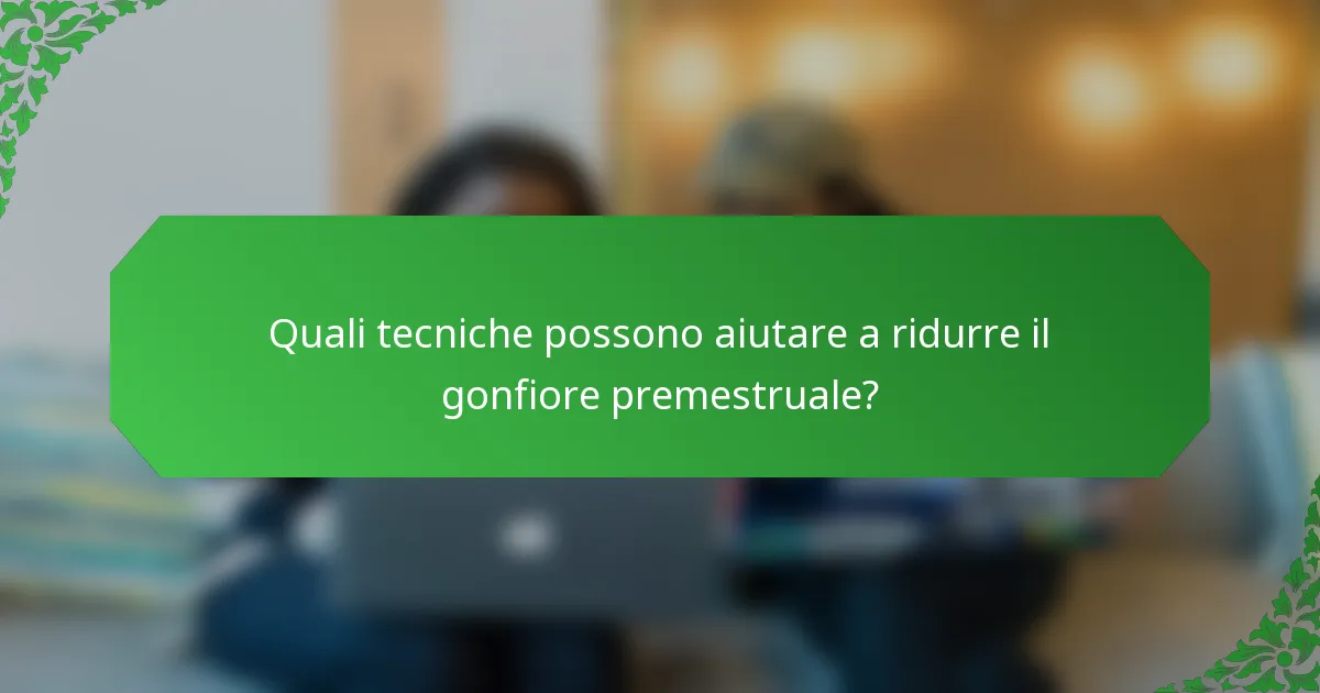 Quali tecniche possono aiutare a ridurre il gonfiore premestruale?
