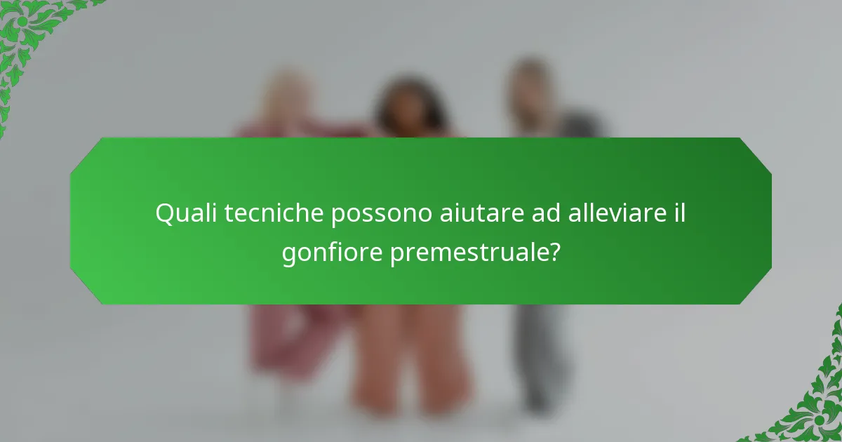 Quali tecniche possono aiutare ad alleviare il gonfiore premestruale?