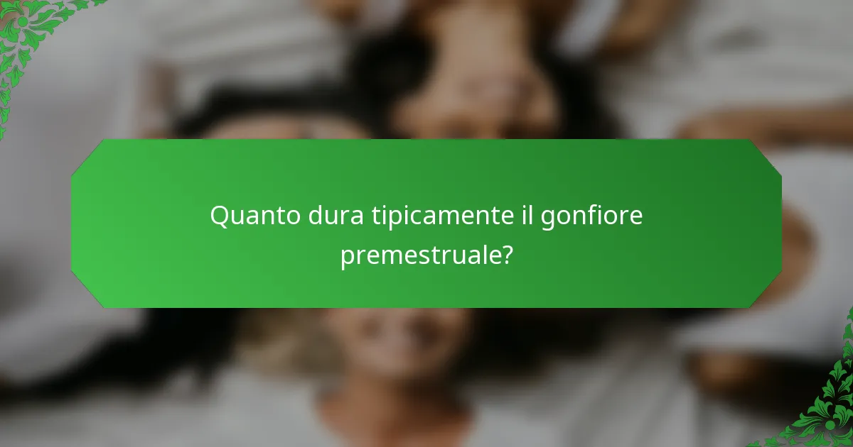 Quanto dura tipicamente il gonfiore premestruale?